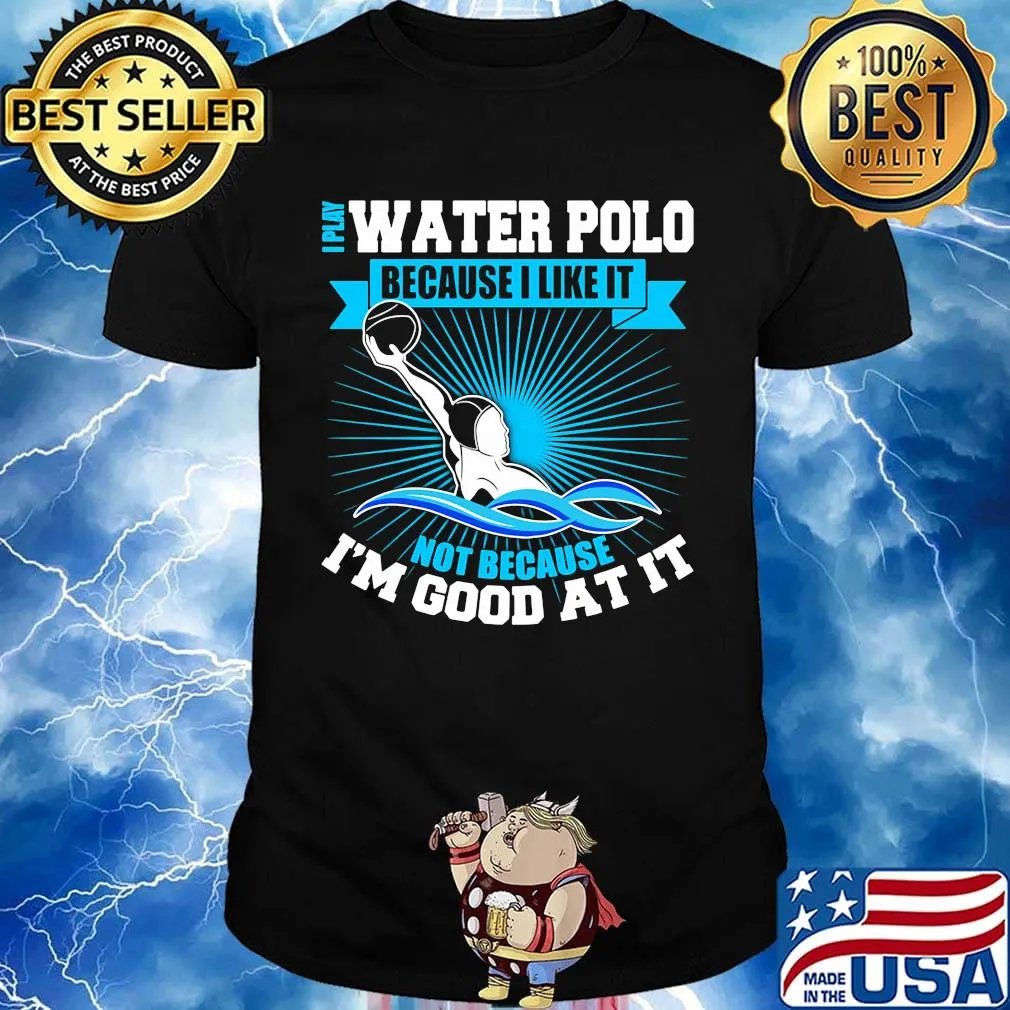 I play water polo because i like it not because i'm good at it shirt