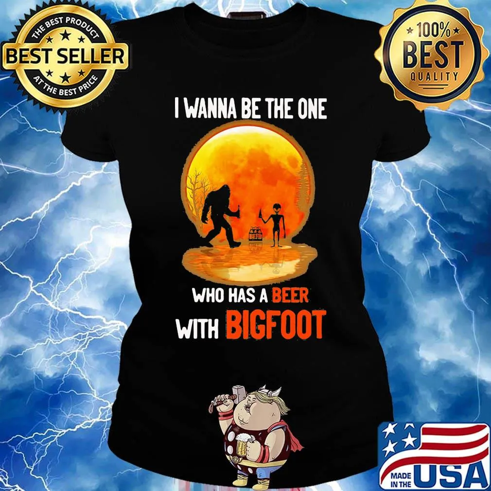 I wanna be the one who has a beer with bigfoot moon blood s Ladies tee