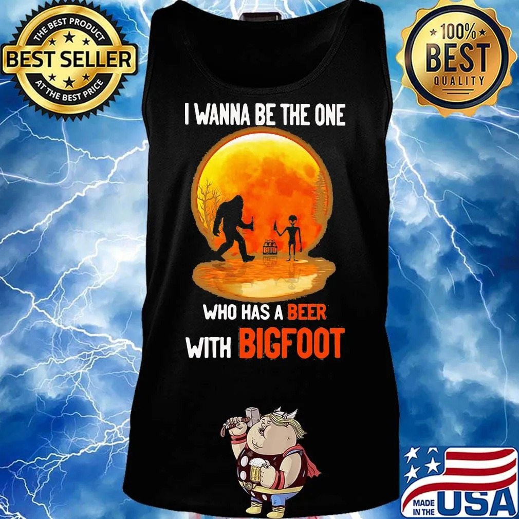 I wanna be the one who has a beer with bigfoot moon blood s Tank top