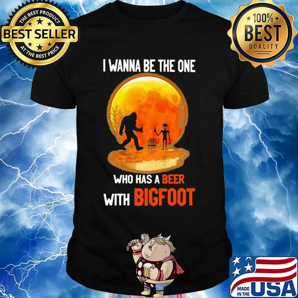 I wanna be the one who has a beer with bigfoot moon blood shirt