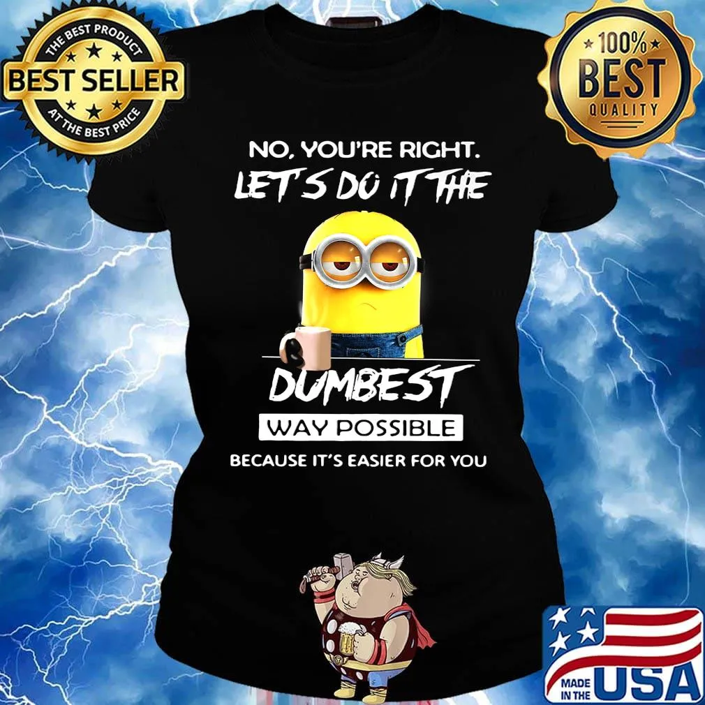 Minions no you're right let's do it the dumbest way possible because it's easier for you s Ladies tee