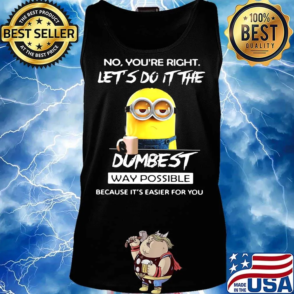 Minions no you're right let's do it the dumbest way possible because it's easier for you s Tank top