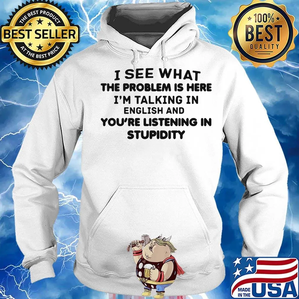 Official I See What The Problem Is Here I_m Talking In English And You_re Listening In Stupidity Shirt Hoodie