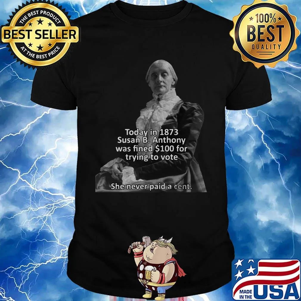 Today in 1873 susan b anthony was fined 100 for trying to vote she never paid a cent shirt