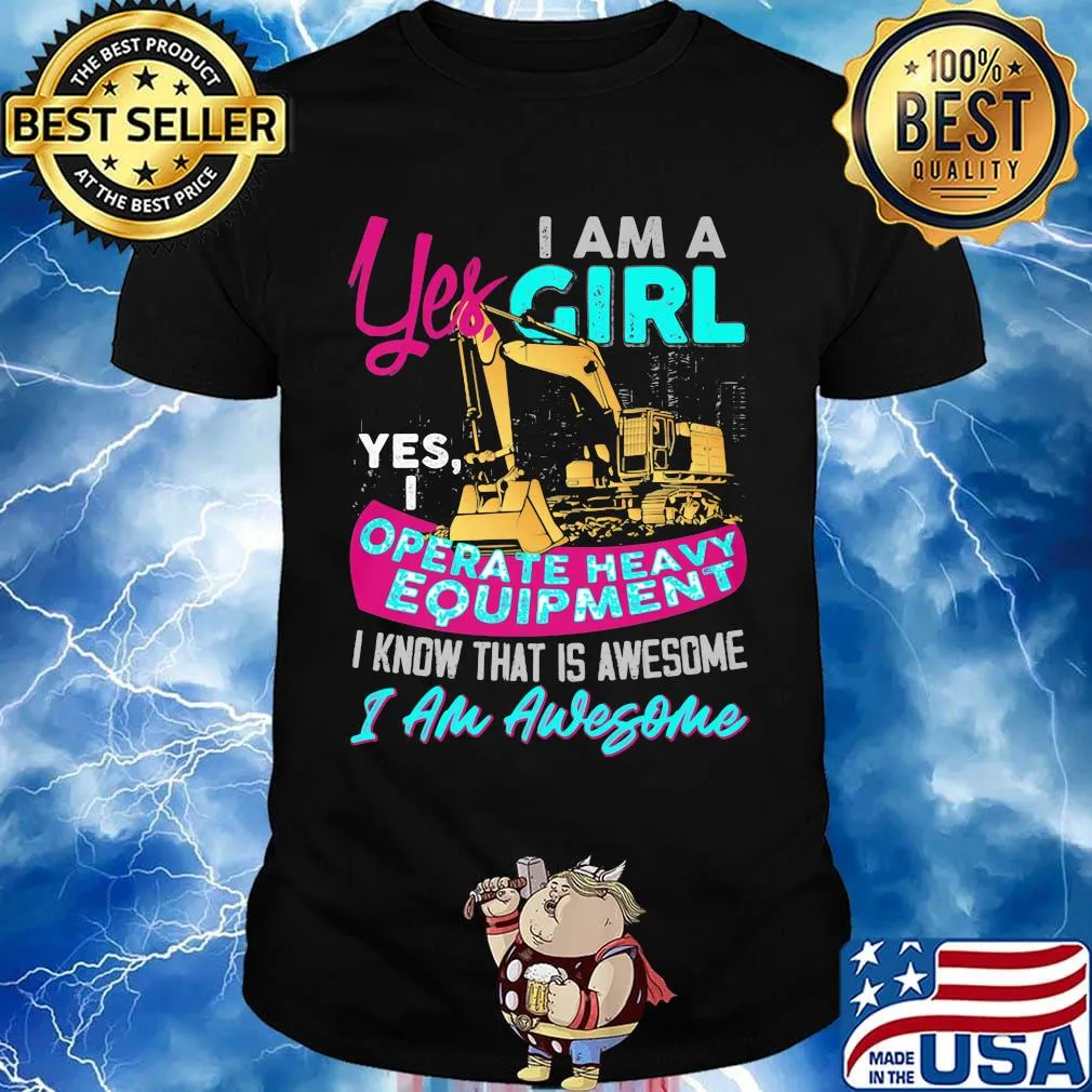 Yes I am a girl yes i operate heavy equipment I know that is awesome I am awesome shirt