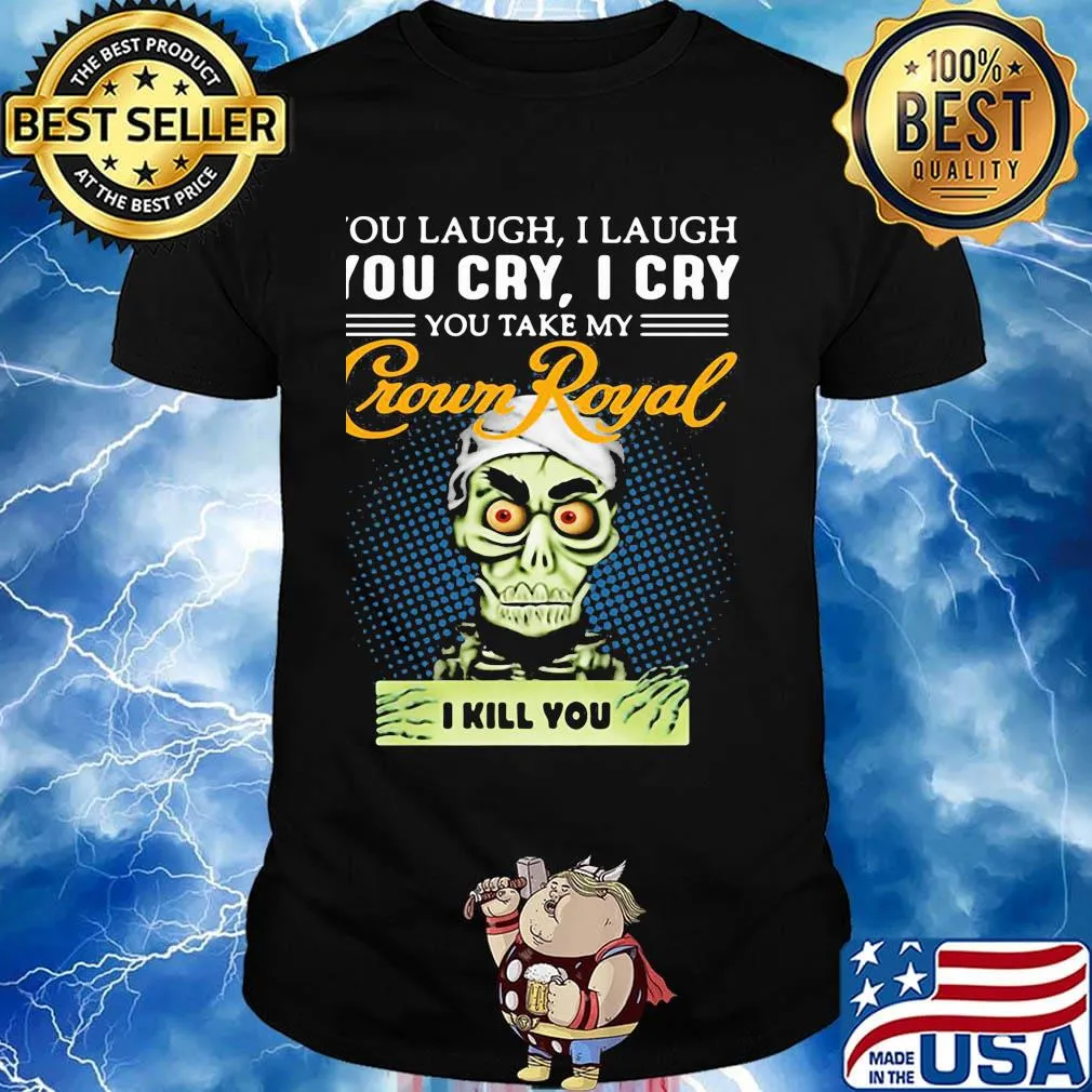 You laugh i laugh you cry i cry you take my crown royal i kill you shirt