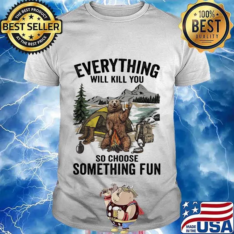 Bear camping everything will kill you so choose something fun shirt