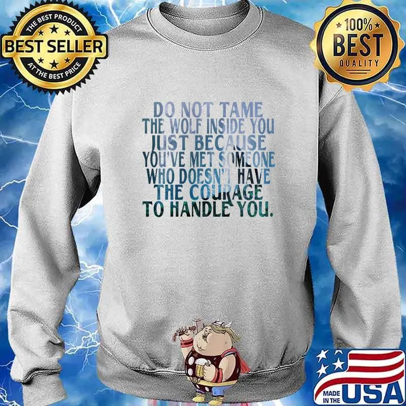 DO NOT TAME THE WOLF INSIDE YOU JUST BECAUSE YOU'VE MET SOMEONE WHO DOESN'T HAVE THE COURAGE TO HANDLE YOU SHIRT Sweater