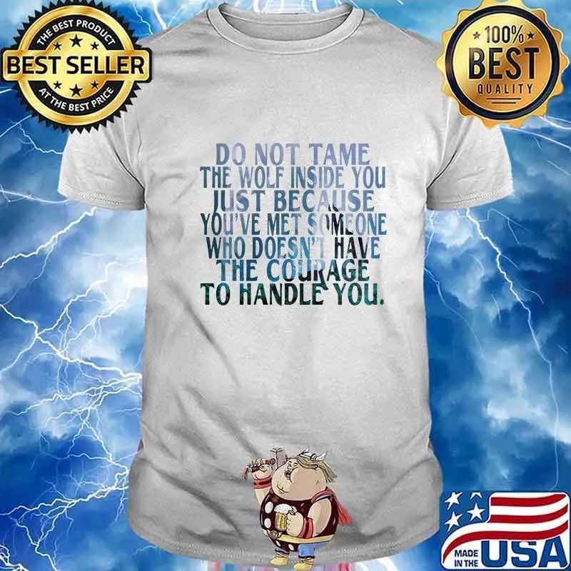DO NOT TAME THE WOLF INSIDE YOU JUST BECAUSE YOU'VE MET SOMEONE WHO DOESN'T HAVE THE COURAGE TO HANDLE YOU SHIRT