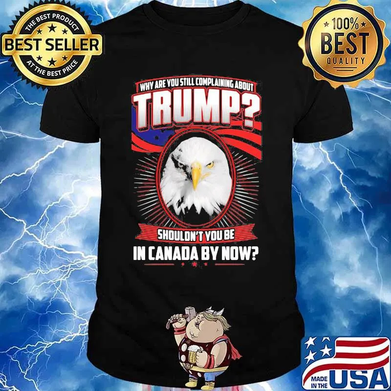 Eagles why are you still complaining about trump shouldn't you be in canada by now shirt