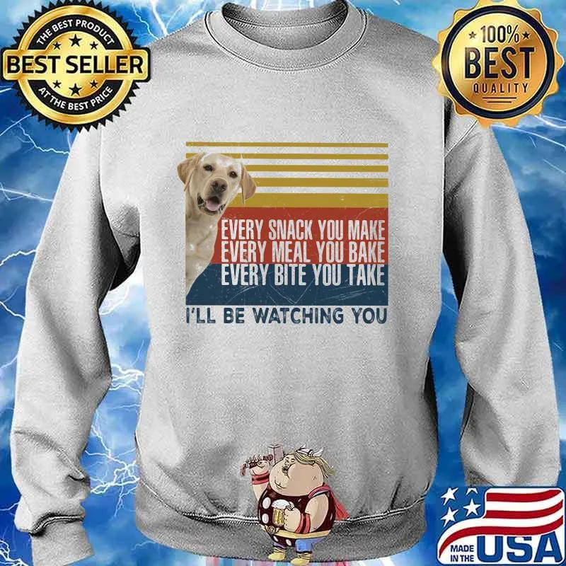 EVERY SNACK YOU MAKE EVERY MEAL YOU BAKE EVERY BITE YOU TAKE I'LL BE WATCHING YOU LABRADOR DOG VINTAGE RETRO SHIRT Sweater