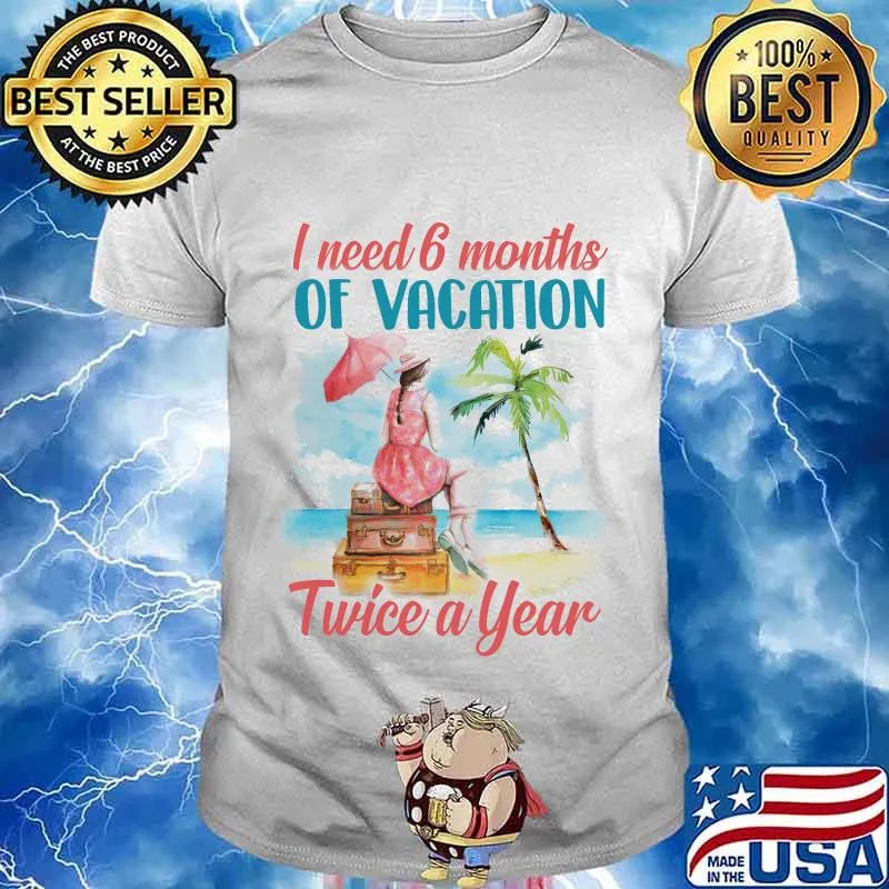 Girl I need 6 months of vacation twice a year shirt