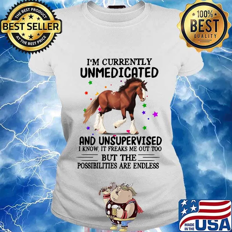 Horse i'm currently unmedicated and unsupervised i know it freaks me out too but the possibilities are endless s Ladies tee