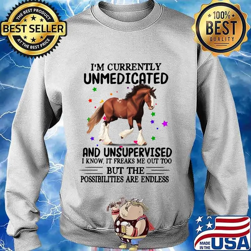 Horse i'm currently unmedicated and unsupervised i know it freaks me out too but the possibilities are endless s Sweater