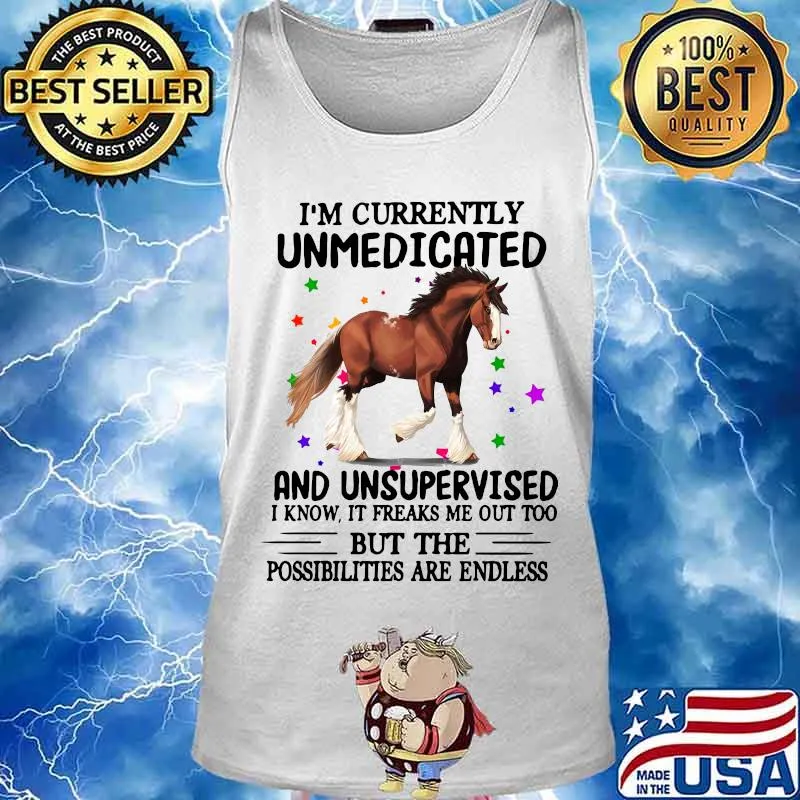 Horse i'm currently unmedicated and unsupervised i know it freaks me out too but the possibilities are endless s Tank top