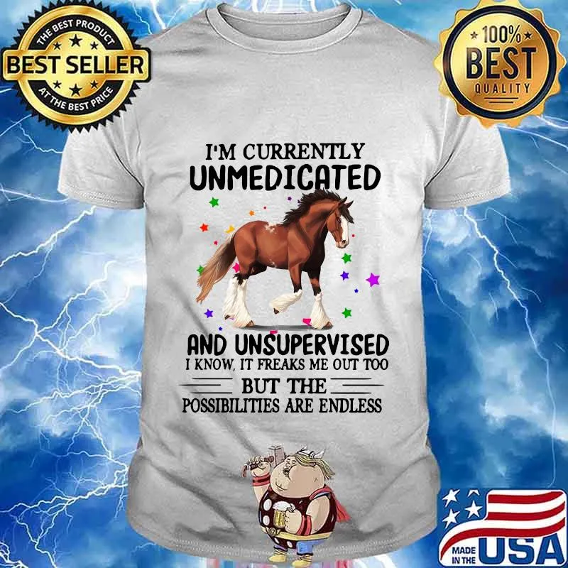 Horse i'm currently unmedicated and unsupervised i know it freaks me out too but the possibilities are endless shirt
