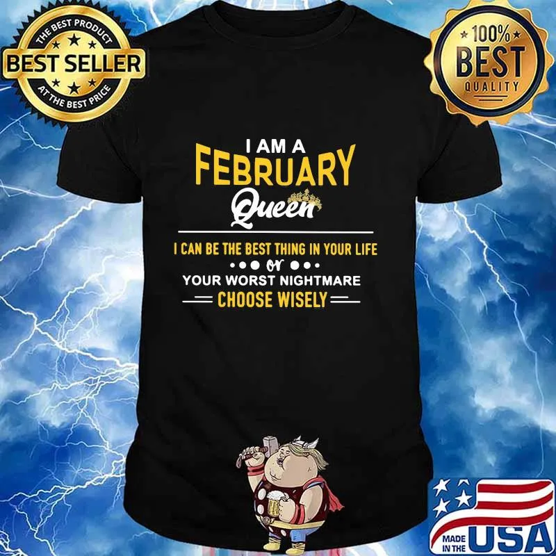 I am a february queen i can be the best thing in your life your worst nightmare choose wisely shirt