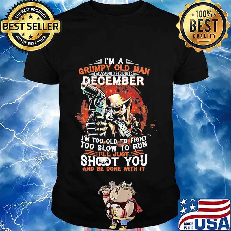 I am a grumpy old man i was born in december i'm too old to fight too slow to run i'll just shoot you and be done with it shirt