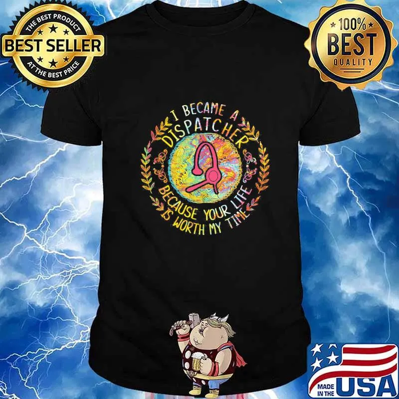 I became a dispatcher because your life is worth my time shirt