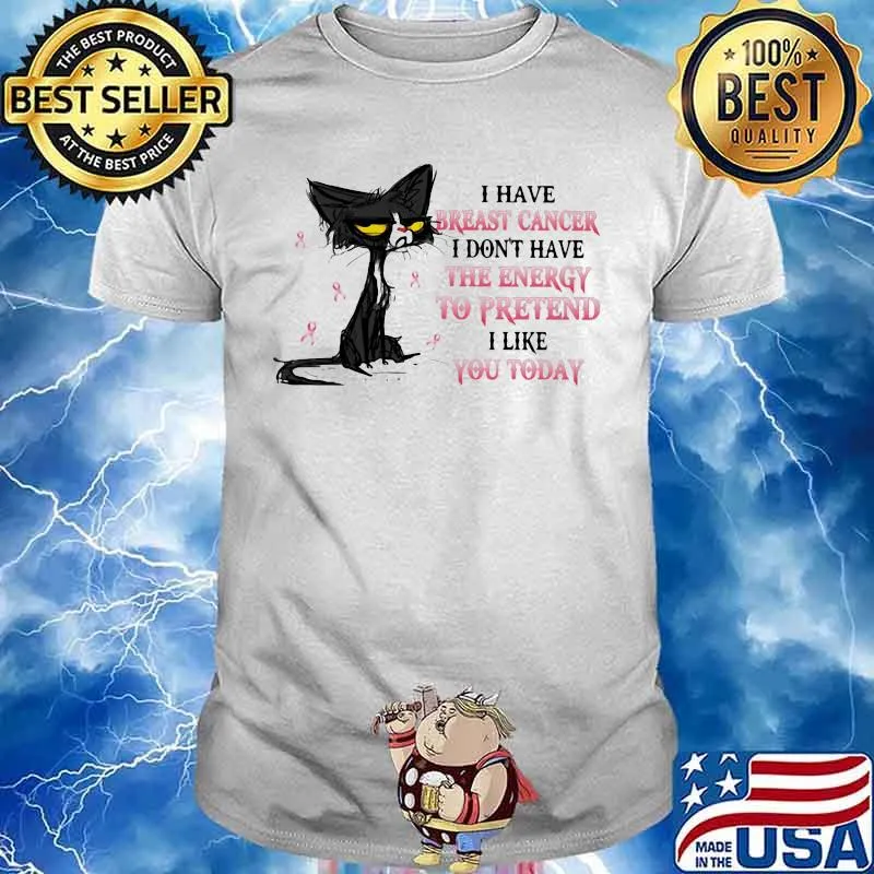 I HAVE BREAST CANCER I DON'T HAVE THE ENERGY TO PRETEND I LIKE YOU TODAY CAT SHIRT