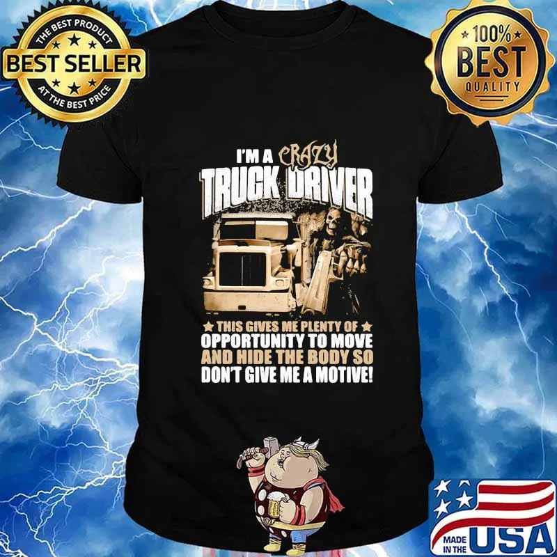 I'm a crazy truck driver this gives me plenty of opportunity to move and hide the body so don't give me a motive shirt