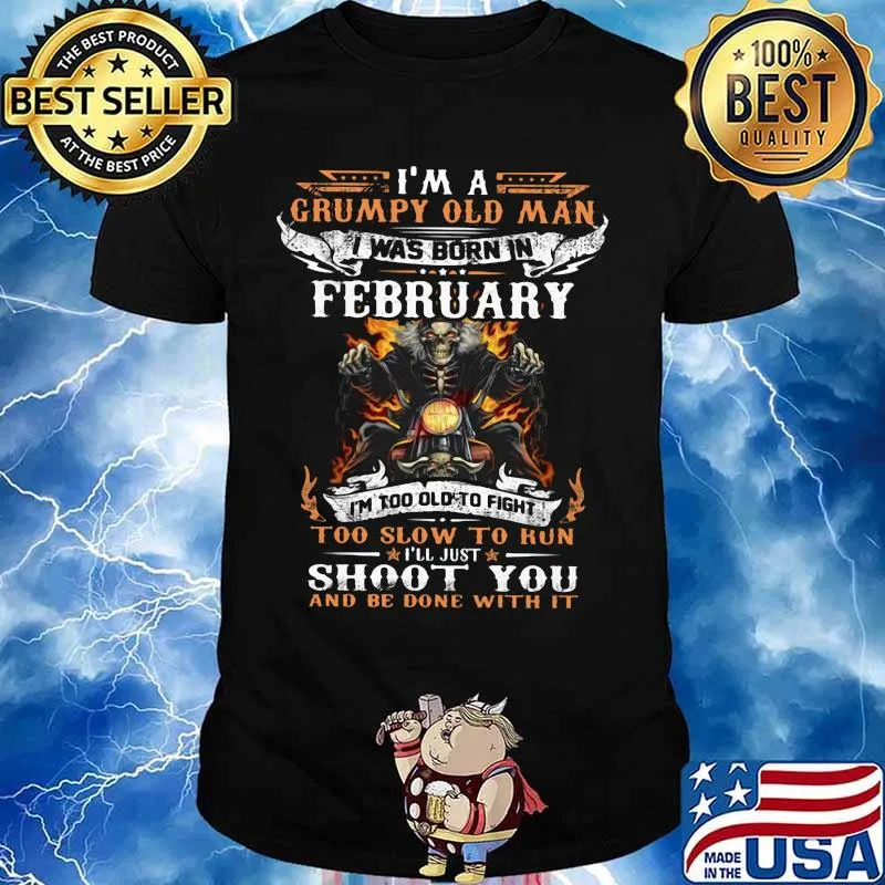 I'm a grumpy old man I was born in February I'm too old to fight too slow to kun I'll just shoot you and be done with it shirt