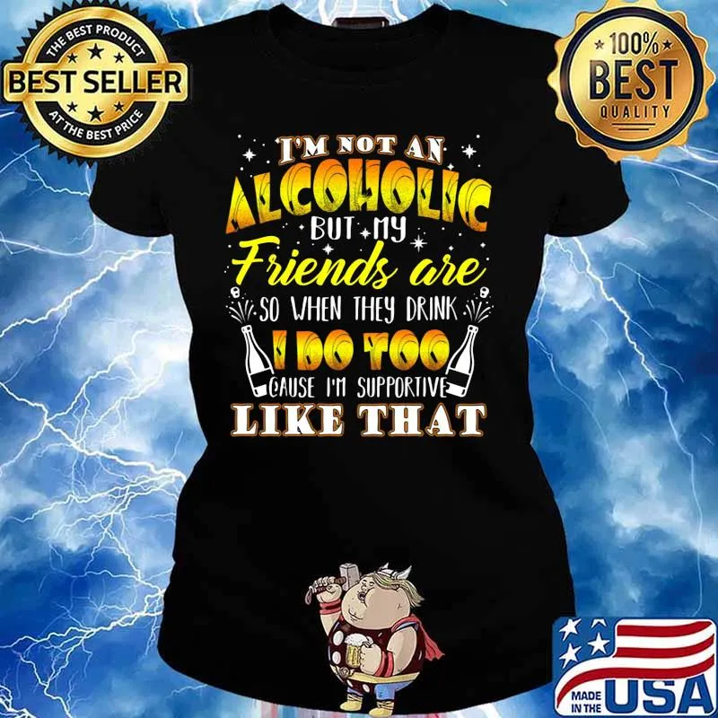 I'm not an alcoholic but my friends are so when they drink i do too cause i'm supporite like that s Ladies tee