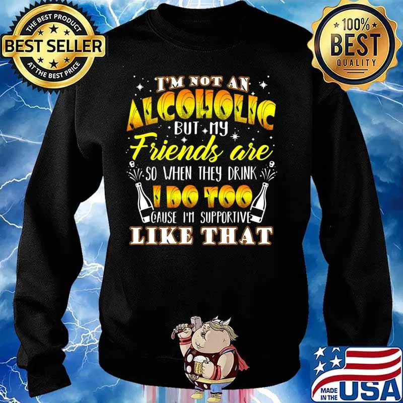 I'm not an alcoholic but my friends are so when they drink i do too cause i'm supporite like that s Sweater