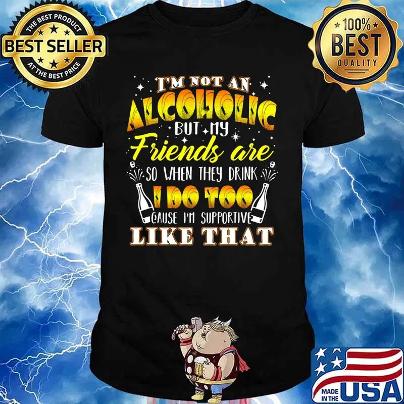 I'm not an alcoholic but my friends are so when they drink i do too cause i'm supporite like that shirt