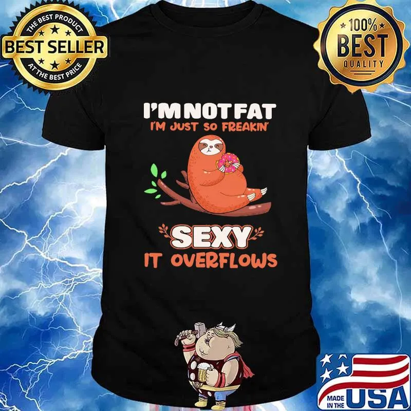 I'M NOT FAT I'M JUST SO FREAKIN' SEXY IT OVERFLOWS SLOTH SHIRT