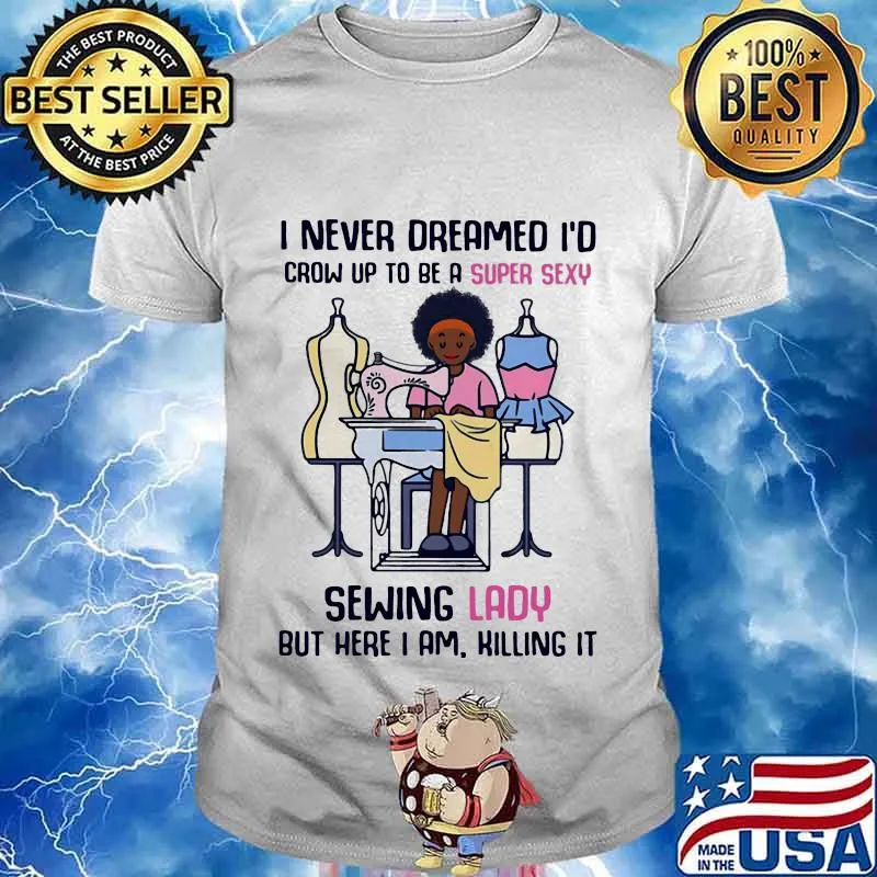 I never dreamed I'd crow up to be a super sexy sewing lady but here I am killing it shirt