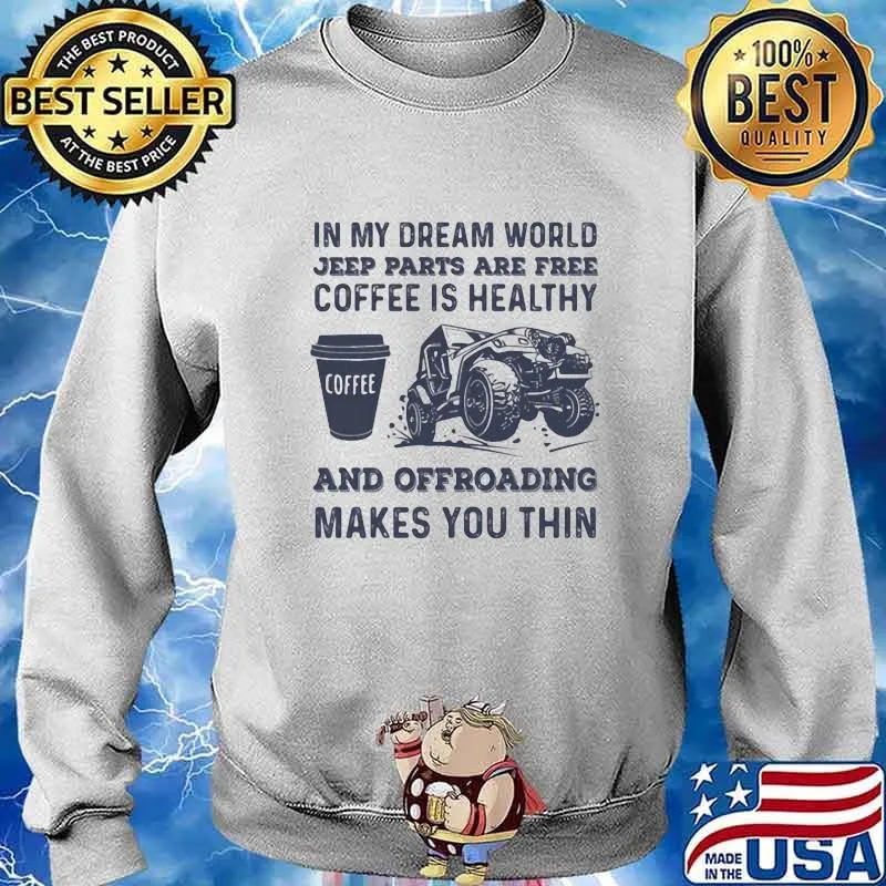 In My Dream World Jeeep Parts Are Free Coffee Is Healthy And Offroading Makes You Thin Shirt Sweater