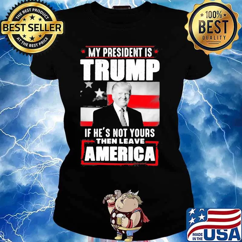 My president is trump if he's not yours then leave america s Ladies tee