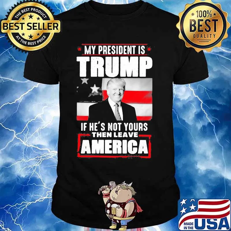 My president is trump if he's not yours then leave america shirt
