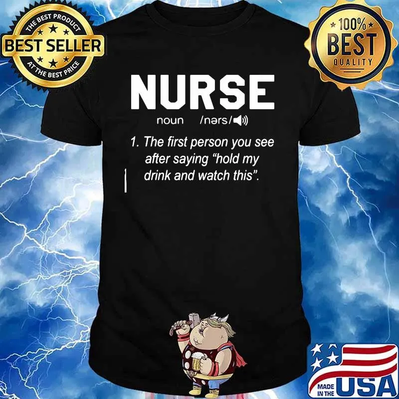 Nurse the first person you see after saying hold my drink and watch this shirt