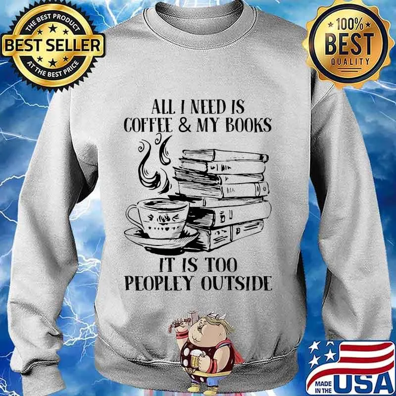 Official All I Need Is Coffee & My Books It Is Too Peopley Outside Shirt Sweater