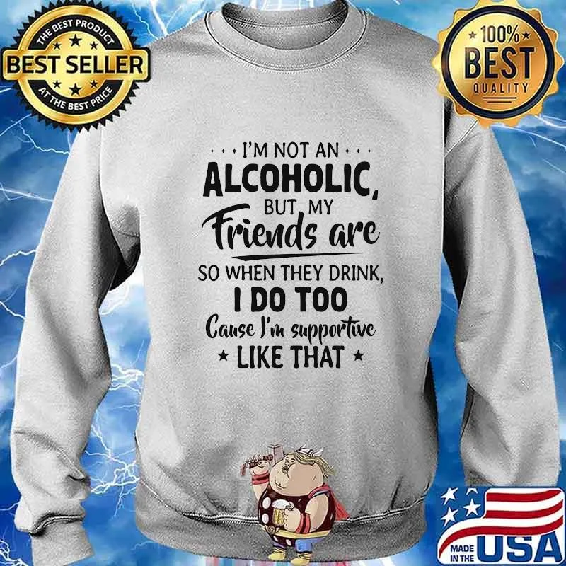Official I'm Not An Alcoholic But My Friends Are So When They Drink I Do Too Cause I'm Supportive Like That Shirt Sweater