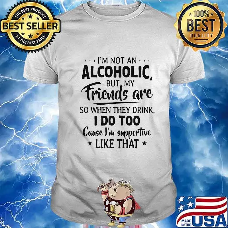 Official I'm Not An Alcoholic But My Friends Are So When They Drink I Do Too Cause I'm Supportive Like That Shirt