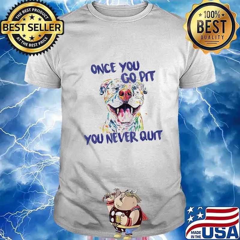Pitbull Once you go pit you never quit shirt
