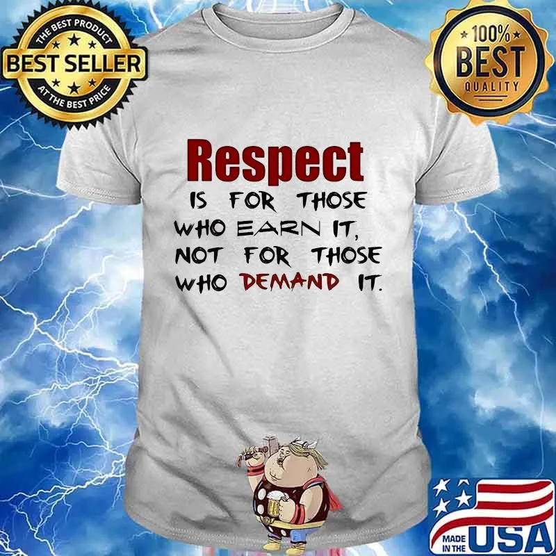 Respect is for those who earn it not for those who demand it shirt