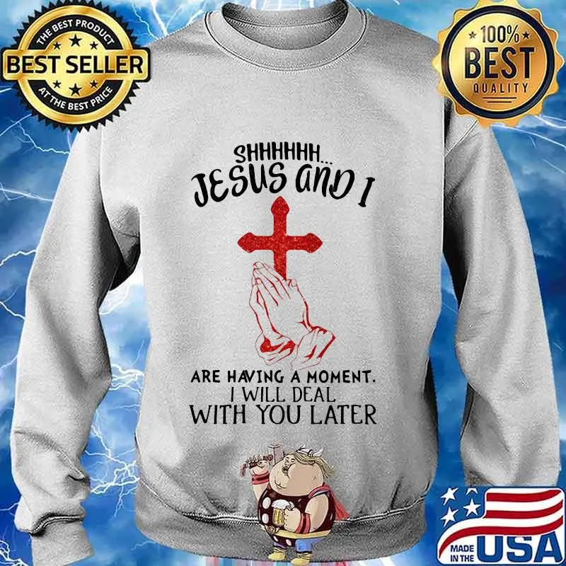 Shhhhhh Jesus And I Are Having A Moment I Will Deal With You Later Cross Shirt Sweater