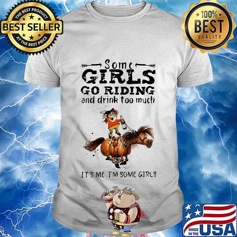 Some girls go riding horse and drink wine too much it's me i'm some girls shirt