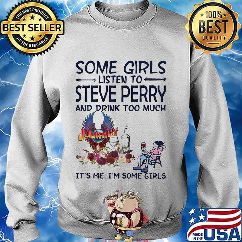 Some girls listen to steve perry and drink too much it's me i'm some girls s Sweater
