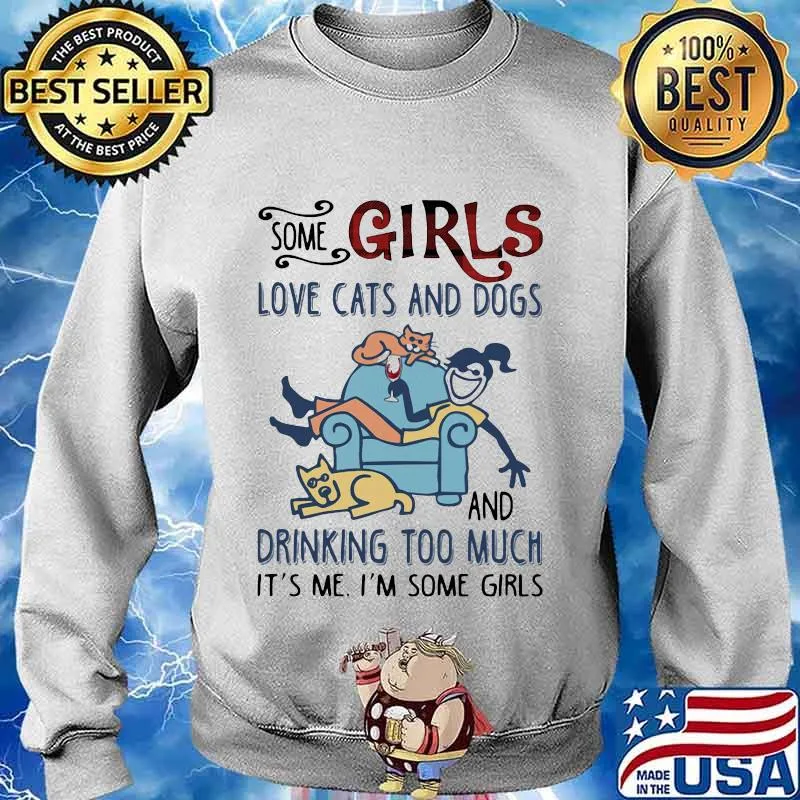 SOME GIRLS LOVE CATS AND DOGS AND DRINKING TOO MUCH IT'S ME I'M SOME GIRLS SHIRT Sweater