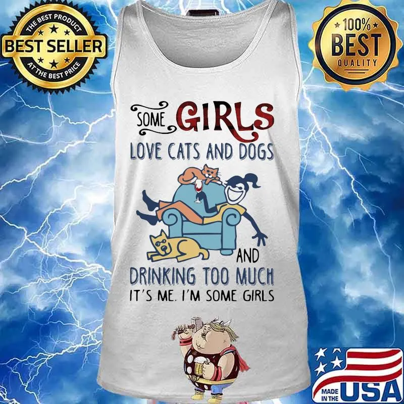SOME GIRLS LOVE CATS AND DOGS AND DRINKING TOO MUCH IT'S ME I'M SOME GIRLS SHIRT Tank top