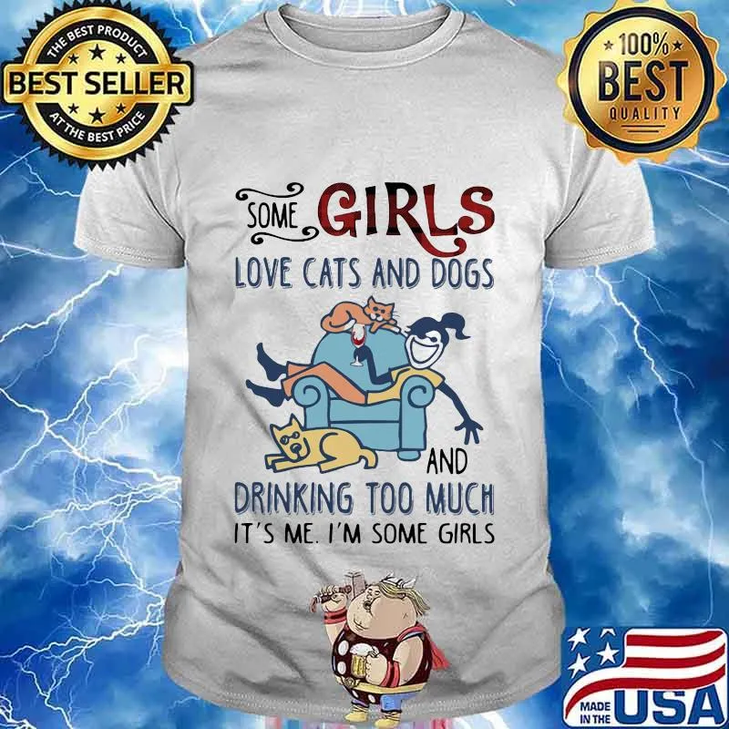 SOME GIRLS LOVE CATS AND DOGS AND DRINKING TOO MUCH IT'S ME I'M SOME GIRLS SHIRT