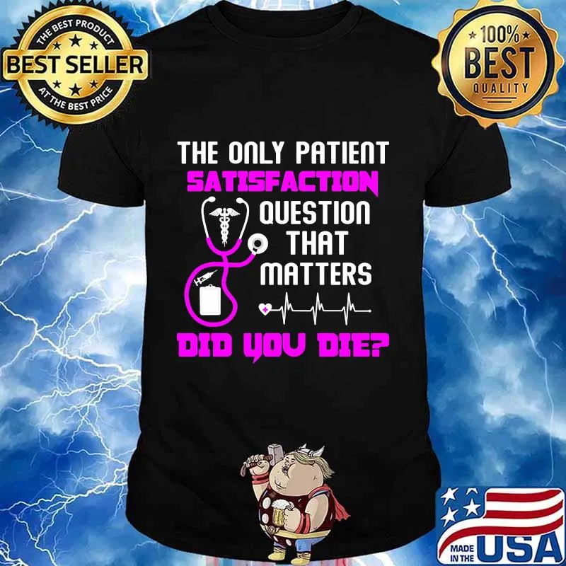 The only patient satisfaction question that matters did you die nurse shirt