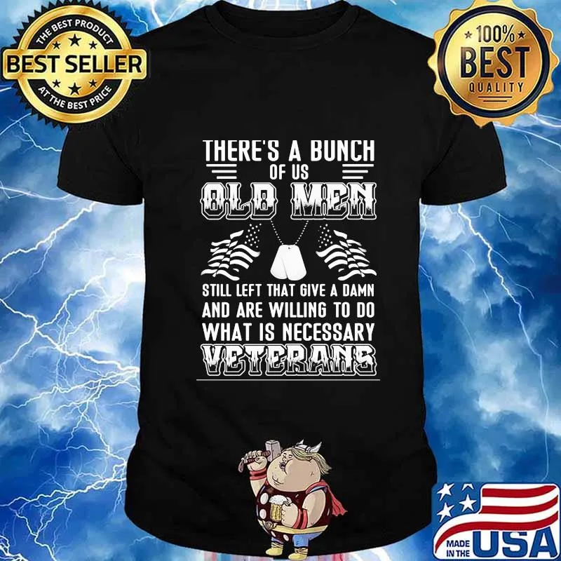 There’s A Bunch Of Us Old Men Still Left That Give A Damn And Are Willing To Do What Is Necessary Veterans Shirt