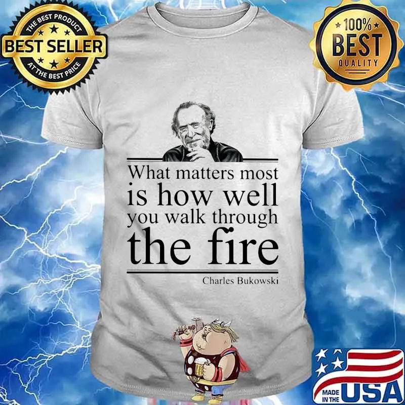 What matters most is how well you walk through the firee Charles Bukowski shirt