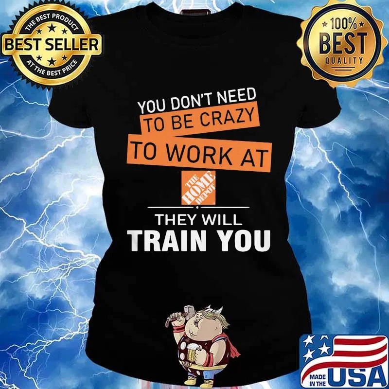 You don't need to be crazy to work at the home depot they will train you s Ladies tee